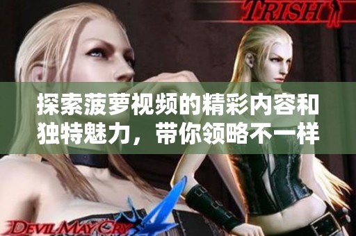 探索菠萝视频的精彩内容和独特魅力，带你领略不一样的视听体验