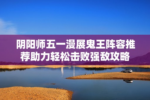 阴阳师五一漫展鬼王阵容推荐助力轻松击败强敌攻略