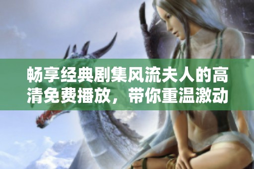 畅享经典剧集风流夫人的高清免费播放，带你重温激动人心的爱情故事