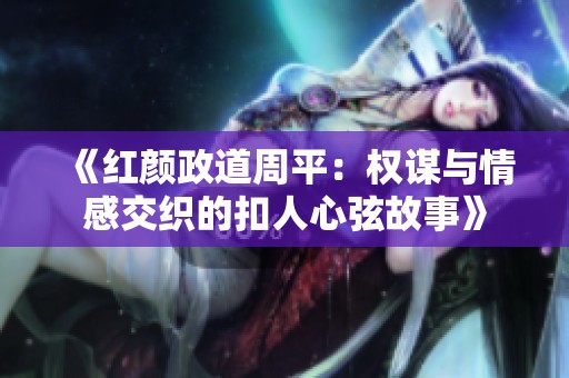 《红颜政道周平：权谋与情感交织的扣人心弦故事》