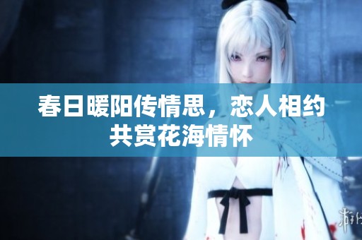 春日暖阳传情思，恋人相约共赏花海情怀