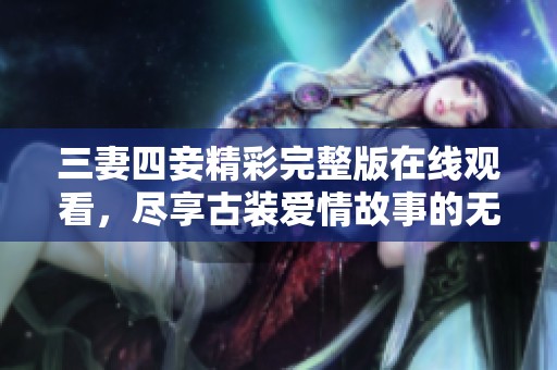 三妻四妾精彩完整版在线观看，尽享古装爱情故事的无限魅力