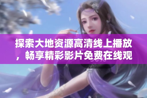 探索大地资源高清线上播放，畅享精彩影片免费在线观看服务