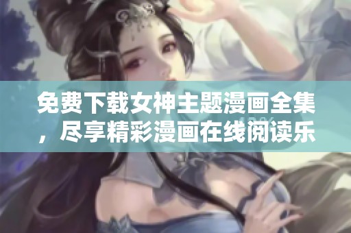 免费下载女神主题漫画全集，尽享精彩漫画在线阅读乐趣