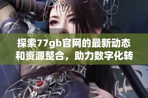 探索77gb官网的最新动态和资源整合，助力数字化转型与信息共享