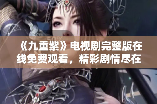 《九重紫》电视剧完整版在线免费观看，精彩剧情尽在掌握中