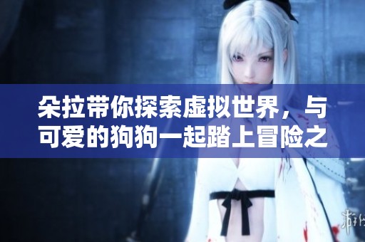 朵拉带你探索虚拟世界，与可爱的狗狗一起踏上冒险之旅