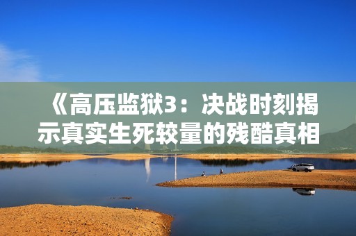 《高压监狱3：决战时刻揭示真实生死较量的残酷真相》