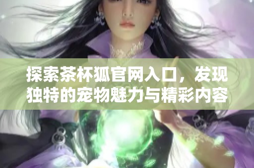 探索茶杯狐官网入口，发现独特的宠物魅力与精彩内容