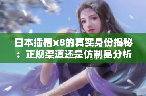 日本插槽x8的真实身份揭秘：正规渠道还是仿制品分析