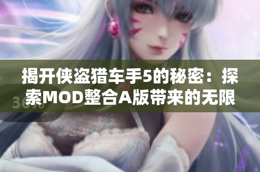 揭开侠盗猎车手5的秘密：探索MOD整合A版带来的无限乐趣与挑战
