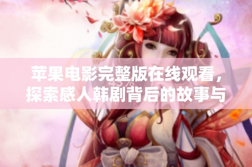 苹果电影完整版在线观看，探索感人韩剧背后的故事与情感深度