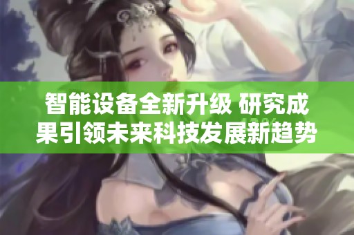 智能设备全新升级 研究成果引领未来科技发展新趋势