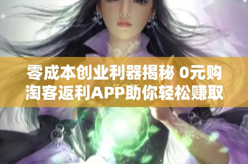 零成本创业利器揭秘 0元购淘客返利APP助你轻松赚取收益