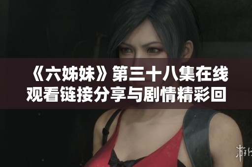 《六姊妹》第三十八集在线观看链接分享与剧情精彩回顾