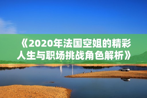 《2020年法国空姐的精彩人生与职场挑战角色解析》