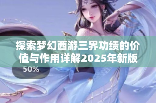 探索梦幻西游三界功绩的价值与作用详解2025年新版
