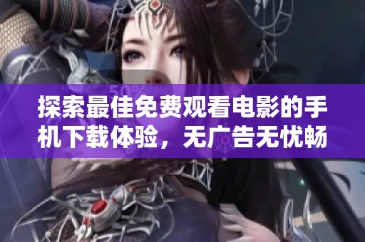 探索最佳免费观看电影的手机下载体验，无广告无忧畅享精彩影片