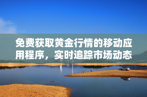 免费获取黄金行情的移动应用程序，实时追踪市场动态与投资机会