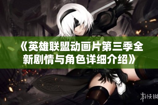 《英雄联盟动画片第三季全新剧情与角色详细介绍》