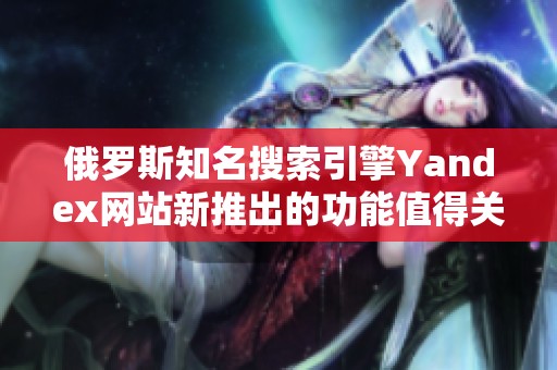 俄罗斯知名搜索引擎Yandex网站新推出的功能值得关注