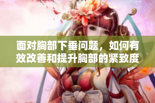 面对胸部下垂问题，如何有效改善和提升胸部的紧致度与形态呢