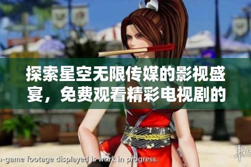 探索星空无限传媒的影视盛宴，免费观看精彩电视剧的绝佳机会