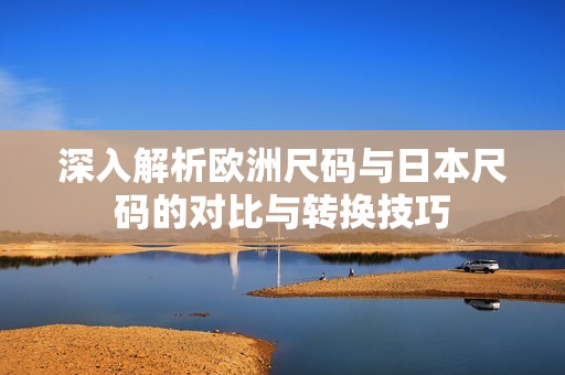 深入解析欧洲尺码与日本尺码的对比与转换技巧