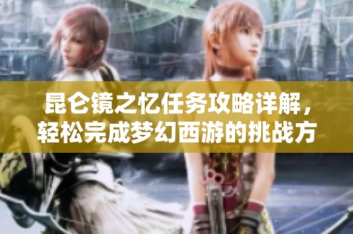 昆仑镜之忆任务攻略详解，轻松完成梦幻西游的挑战方法