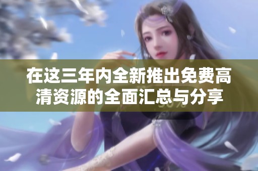 在这三年内全新推出免费高清资源的全面汇总与分享