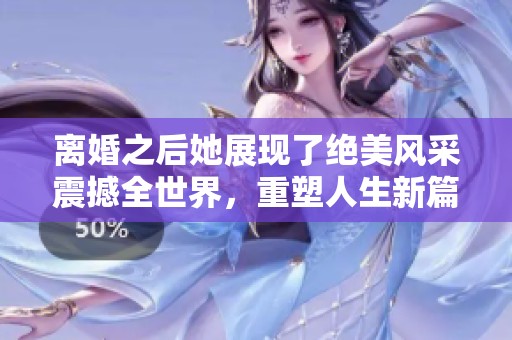 离婚之后她展现了绝美风采震撼全世界，重塑人生新篇章