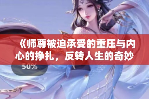 《师尊被迫承受的重压与内心的挣扎，反转人生的奇妙故事》