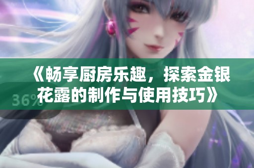 《畅享厨房乐趣，探索金银花露的制作与使用技巧》
