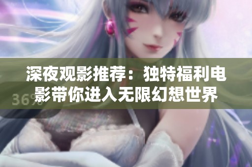 深夜观影推荐：独特福利电影带你进入无限幻想世界