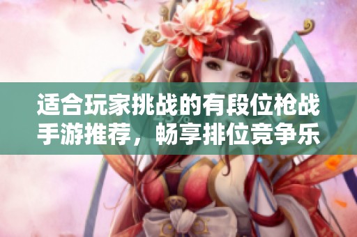 适合玩家挑战的有段位枪战手游推荐，畅享排位竞争乐趣