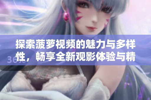 探索菠萝视频的魅力与多样性，畅享全新观影体验与精彩内容
