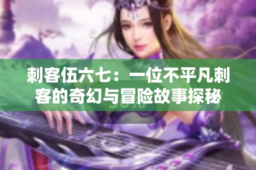 刺客伍六七：一位不平凡刺客的奇幻与冒险故事探秘