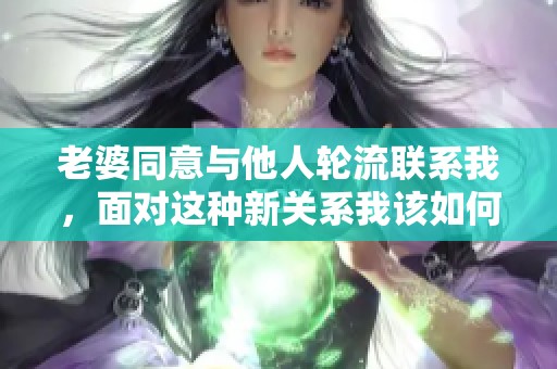 老婆同意与他人轮流联系我，面对这种新关系我该如何应对