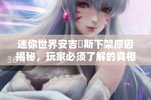 迷你世界安吉洺斯下架原因揭秘，玩家必须了解的真相分析