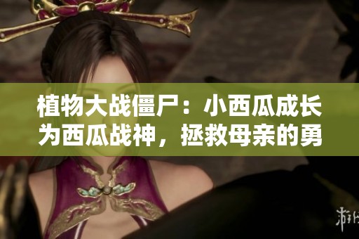 植物大战僵尸：小西瓜成长为西瓜战神，拯救母亲的勇敢旅程