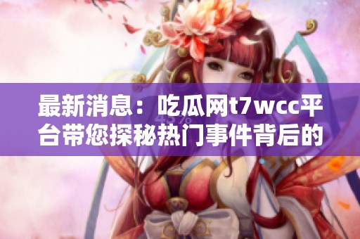 最新消息：吃瓜网t7wcc平台带您探秘热门事件背后的真相与趣闻