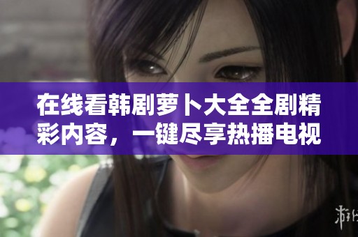 在线看韩剧萝卜大全全剧精彩内容，一键尽享热播电视剧全集分享