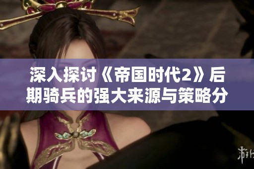 深入探讨《帝国时代2》后期骑兵的强大来源与策略分析