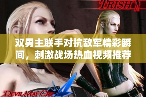 双男主联手对抗敌军精彩瞬间，刺激战场热血视频推荐