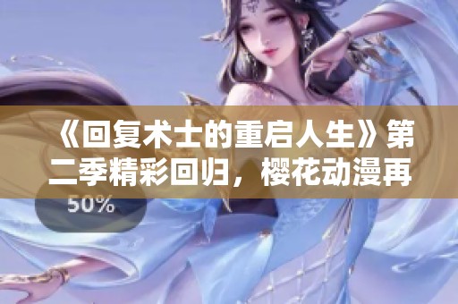 《回复术士的重启人生》第二季精彩回归，樱花动漫再现异世界冒险新篇章