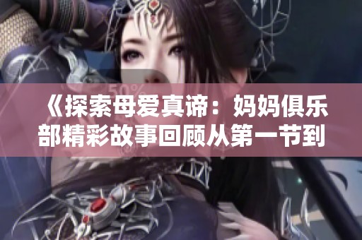 《探索母爱真谛：妈妈俱乐部精彩故事回顾从第一节到第三十四节》