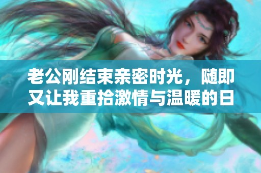 老公刚结束亲密时光，随即又让我重拾激情与温暖的日常生活