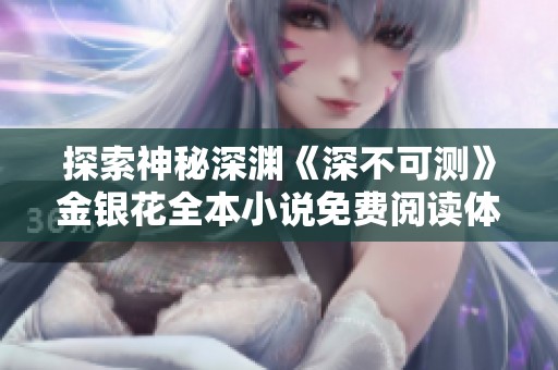 探索神秘深渊《深不可测》金银花全本小说免费阅读体验