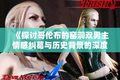 《探讨哥伦布的窑洞双男主情感纠葛与历史背景的深度分析》