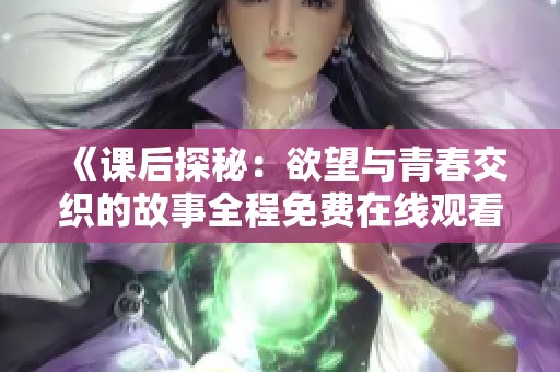 《课后探秘：欲望与青春交织的故事全程免费在线观看》